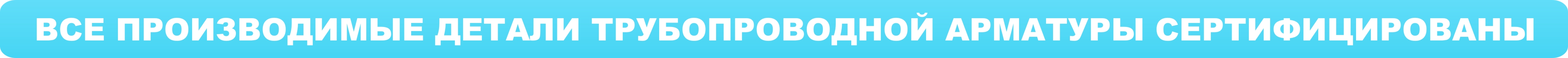 ВСЕ ПРОИЗВОДИМЫЕ ДЕТАЛИ ТРУБОПРОВОДНОЙ АРМАТУРЫ СЕРТИФИЦИРОВАНЫ